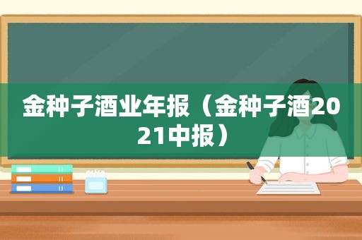 金种子酒业年报（金种子酒2021中报）