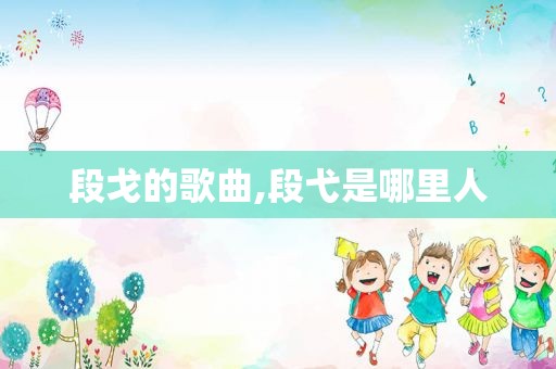 段戈的歌曲,段弋是哪里人