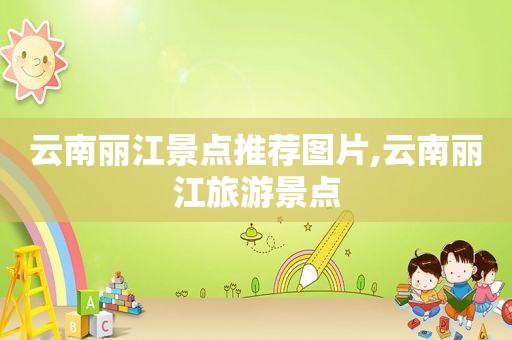 云南丽江景点推荐图片,云南丽江旅游景点