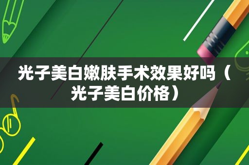 光子美 *** 肤手术效果好吗（光子美白价格）