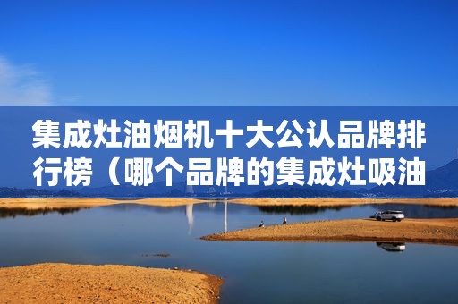 集成灶油烟机十大公认品牌排行榜（哪个品牌的集成灶吸油烟效果好些）