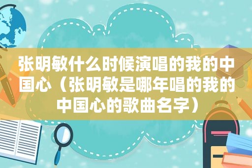 张明敏什么时候演唱的我的中国心（张明敏是哪年唱的我的中国心的歌曲名字）