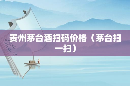 贵州茅台酒扫码价格（茅台扫一扫）