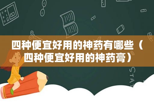 四种便宜好用的神药有哪些（四种便宜好用的神药膏）