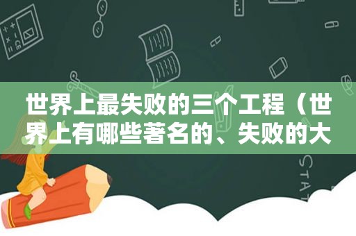 世界上最失败的三个工程（世界上有哪些著名的、失败的大型工程项目?）