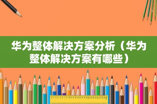 华为整体解决方案分析（华为整体解决方案有哪些）