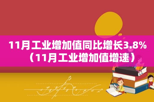 11月工业增加值同比增长3.8%（11月工业增加值增速）
