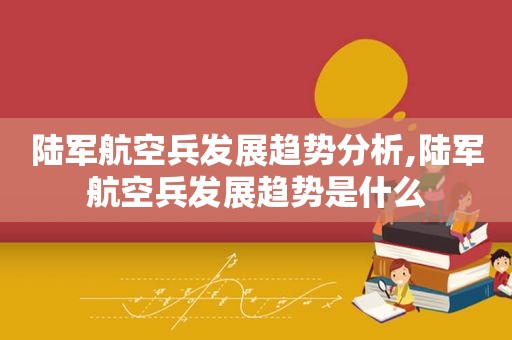 陆军航空兵发展趋势分析,陆军航空兵发展趋势是什么