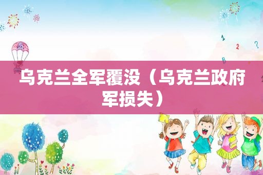 乌克兰全军覆没（乌克兰 *** 军损失）