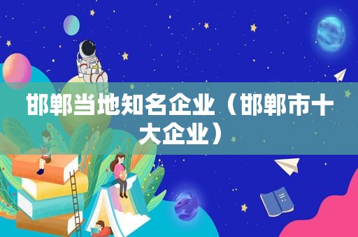 邯郸当地知名企业（邯郸市十大企业）