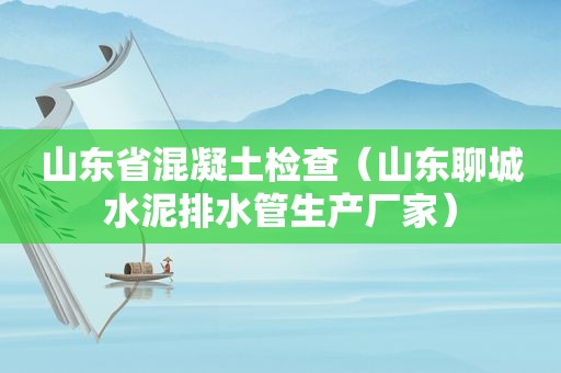 山东省混凝土检查（山东聊城水泥排水管生产厂家）