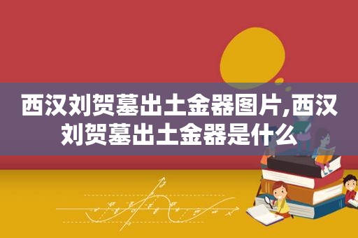 西汉刘贺墓出土金器图片,西汉刘贺墓出土金器是什么
