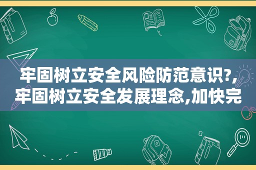 牢固树立安全风险防范意识?,牢固树立安全发展理念,加快完善安全发展体制机制