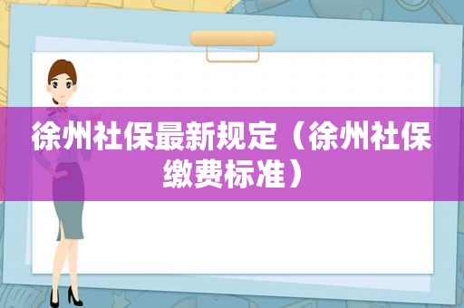徐州社保最新规定（徐州社保缴费标准）
