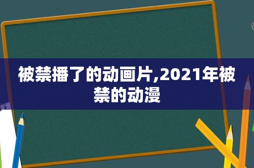 被禁播了的动画片,2021年被禁的动漫