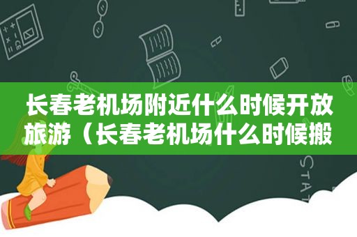 长春老机场附近什么时候开放旅游（长春老机场什么时候搬走）