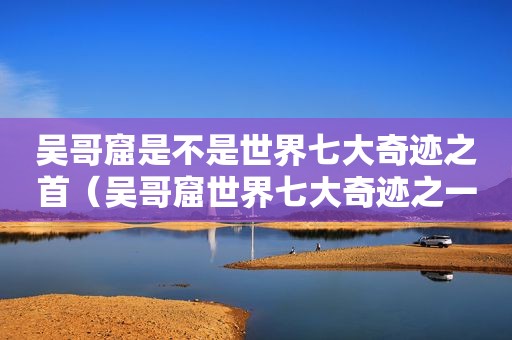 吴哥窟是不是世界七大奇迹之首（吴哥窟世界七大奇迹之一）