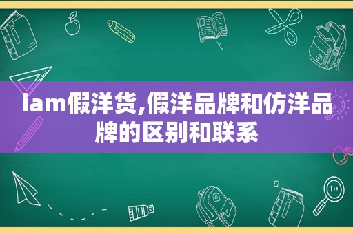 iam假洋货,假洋品牌和仿洋品牌的区别和联系
