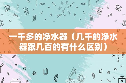 一千多的净水器（几千的净水器跟几百的有什么区别）
