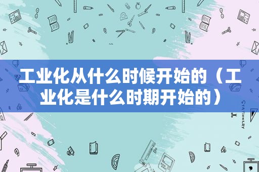工业化从什么时候开始的（工业化是什么时期开始的）