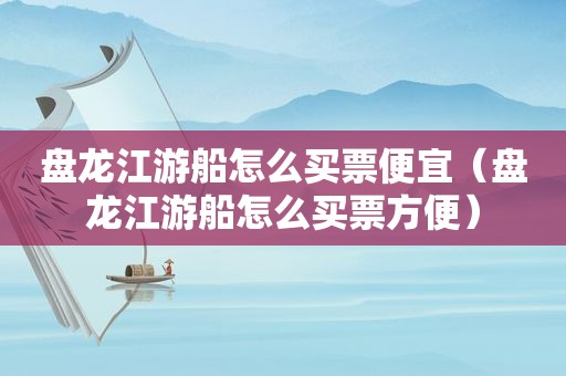 盘龙江游船怎么买票便宜（盘龙江游船怎么买票方便）
