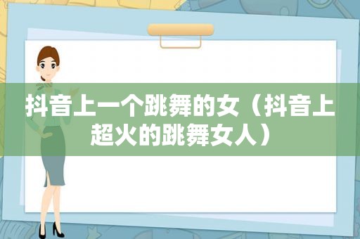 抖音上一个跳舞的女（抖音上超火的跳 *** 人）