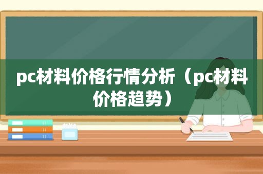 pc材料价格行情分析（pc材料价格趋势）