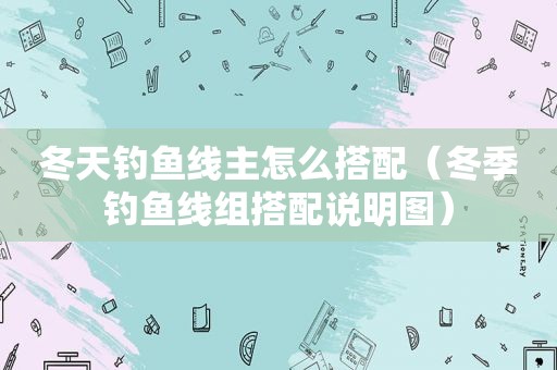 冬天钓鱼线主怎么搭配（冬季钓鱼线组搭配说明图）
