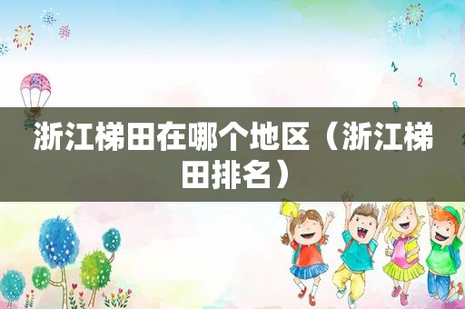 浙江梯田在哪个地区（浙江梯田排名）