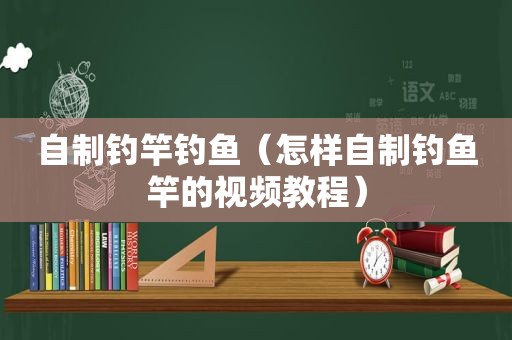 自制钓竿钓鱼（怎样自制钓鱼竿的视频教程）