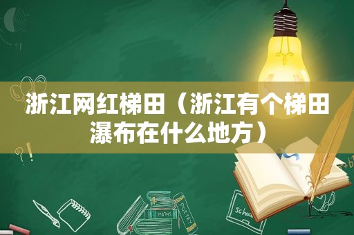 浙江网红梯田（浙江有个梯田瀑布在什么地方）