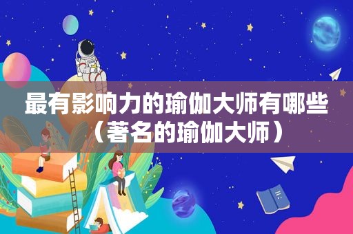 最有影响力的瑜伽大师有哪些（著名的瑜伽大师）