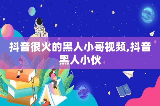 抖音很火的黑人小哥视频,抖音黑人小伙