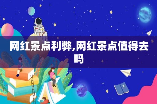 网红景点利弊,网红景点值得去吗