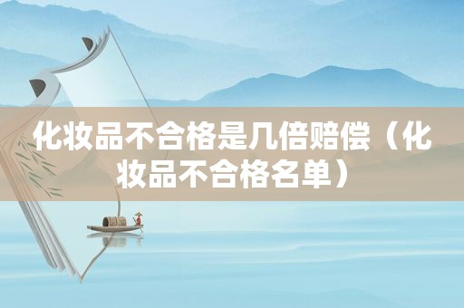 化妆品不合格是几倍赔偿（化妆品不合格名单）