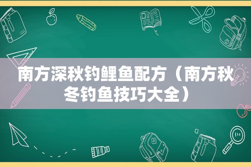 南方深秋钓鲤鱼配方（南方秋冬钓鱼技巧大全）