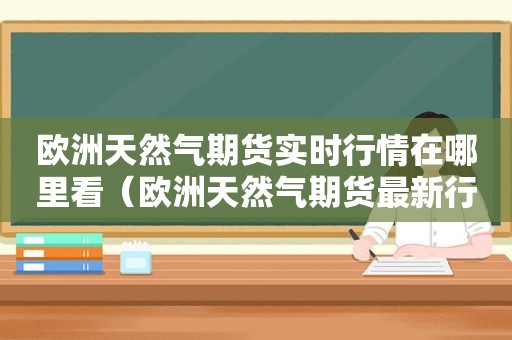 欧洲天然气期货实时行情在哪里看（欧洲天然气期货最新行情）