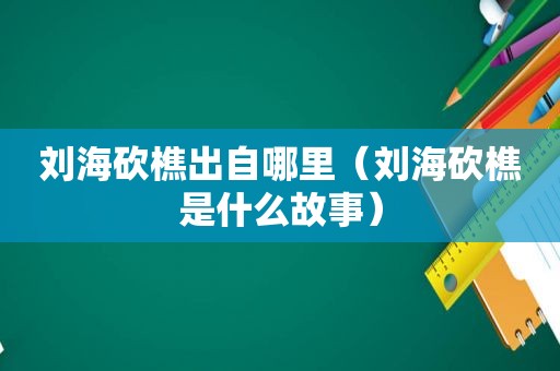 刘海砍樵出自哪里（刘海砍樵是什么故事）