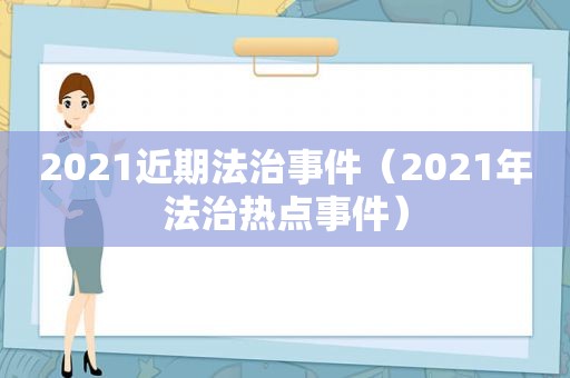 2021近期法治事件（2021年法治热点事件）