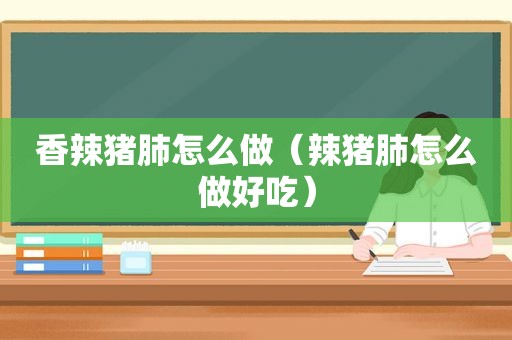 香辣猪肺怎么做（辣猪肺怎么做好吃）