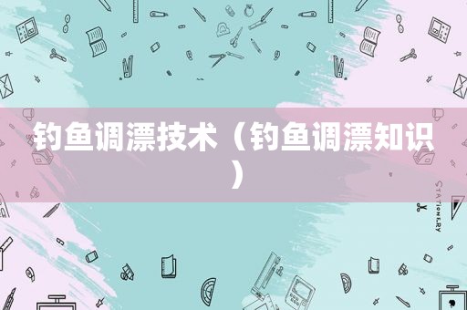 钓鱼调漂技术（钓鱼调漂知识）