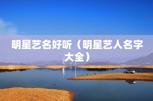 明星艺名好听（明星艺人名字大全）