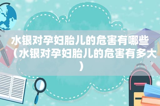 水银对孕妇胎儿的危害有哪些（水银对孕妇胎儿的危害有多大）