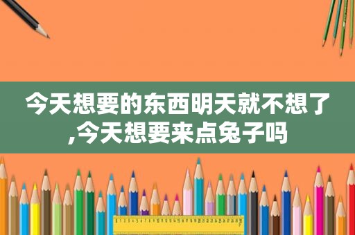 今天想要的东西明天就不想了,今天想要来点兔子吗