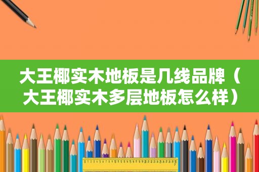 大王椰实木地板是几线品牌（大王椰实木多层地板怎么样）