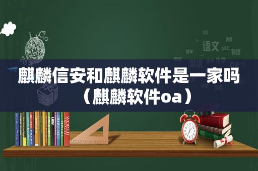麒麟信安和麒麟软件是一家吗（麒麟软件oa）