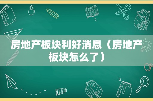 房地产板块利好消息（房地产板块怎么了）