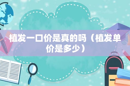 植发一口价是真的吗（植发单价是多少）