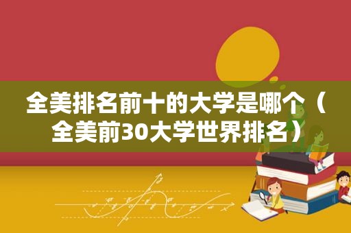 全美排名前十的大学是哪个（全美前30大学世界排名）