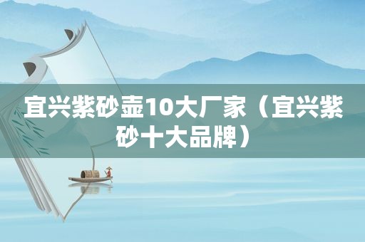 宜兴紫砂壶10大厂家（宜兴紫砂十大品牌）